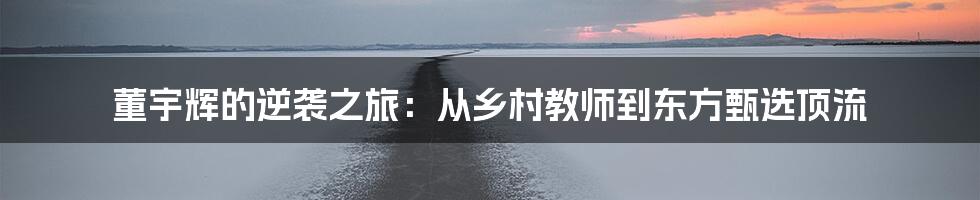董宇辉的逆袭之旅:从乡村教师到东方甄选顶流