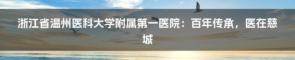 浙江省温州医科大学附属第一医院：百年传承，医在慈城