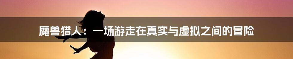 魔兽猎人：一场游走在真实与虚拟之间的冒险