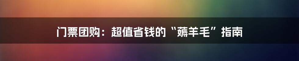 门票团购：超值省钱的“薅羊毛”指南