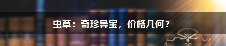 虫草：奇珍异宝，价格几何？