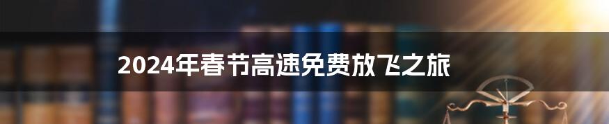 2024年春节高速免费放飞之旅