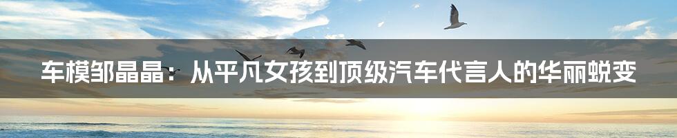 车模邹晶晶:从平凡女孩到顶级汽车代言人的华丽蜕变