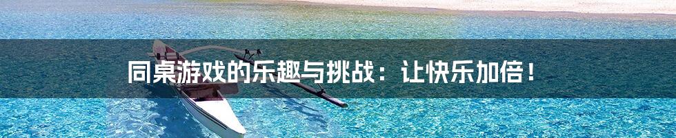 同桌游戏的乐趣与挑战:让快乐加倍!