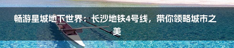 畅游星城地下世界:长沙地铁4号线,带你领略城市之美