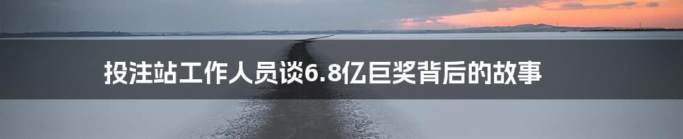 投注站工作人员谈6.8亿巨奖背后的故事