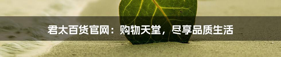 君太百货官网:购物天堂,尽享品质生活