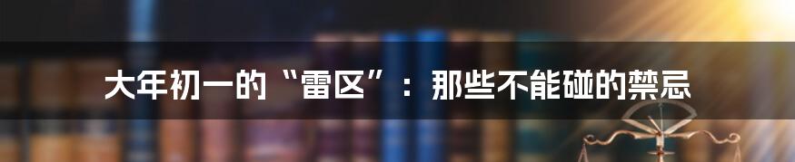 大年初一的“雷区”:那些不能碰的禁忌