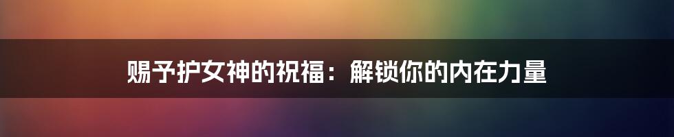 赐予护女神的祝福:解锁你的内在力量