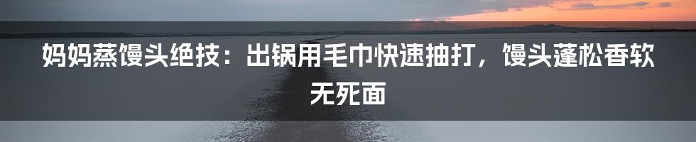 妈妈蒸馒头绝技:出锅用毛巾快速抽打,馒头蓬松香软无死面