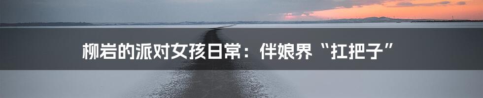 柳岩的派对女孩日常:伴娘界“扛把子”