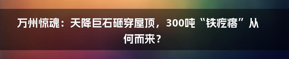 万州惊魂：天降巨石砸穿屋顶，300吨“铁疙瘩”从何而来？