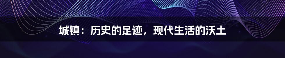 城镇:历史的足迹,现代生活的沃土