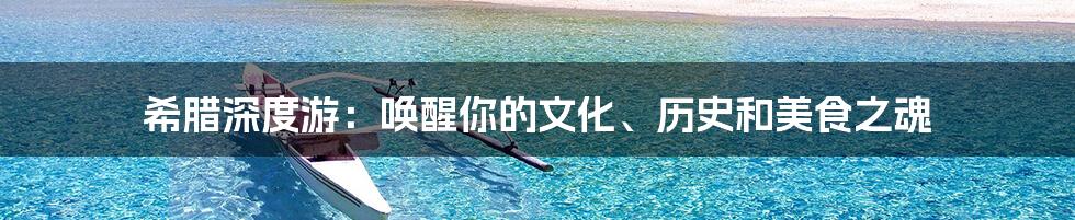 希腊深度游:唤醒你的文化、历史和美食之魂