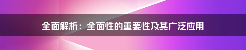 全面解析：全面性的重要性及其广泛应用