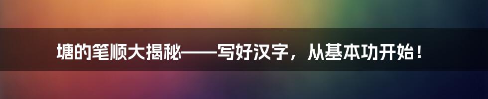 塘的笔顺大揭秘——写好汉字，从基本功开始！