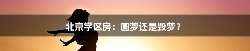 北京学区房：圆梦还是毁梦？