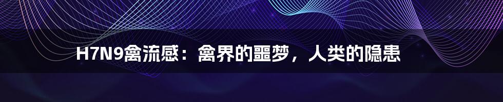 H7N9禽流感：禽界的噩梦，人类的隐患