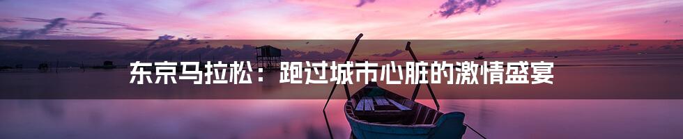 东京马拉松:跑过城市心脏的激情盛宴