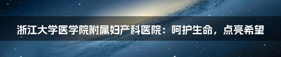 浙江大学医学院附属妇产科医院:呵护生命,点亮希望