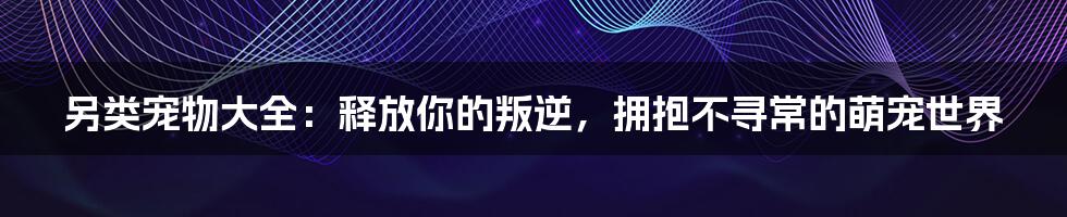 另类宠物大全：释放你的叛逆，拥抱不寻常的萌宠世界