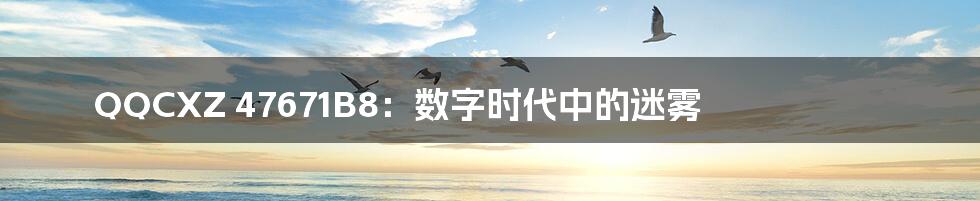 QQCXZ 47671B8:数字时代中的迷雾
