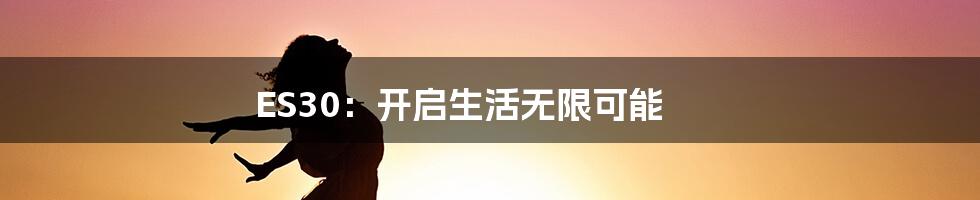 ES30:开启生活无限可能