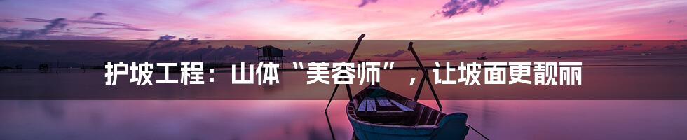 护坡工程:山体“美容师”,让坡面更靓丽