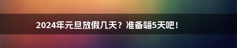 2024年元旦放假几天？准备嗨5天吧！