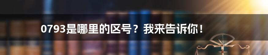 0793是哪里的区号？我来告诉你！