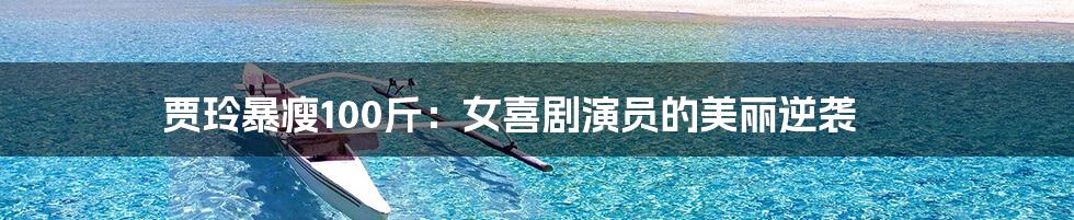 贾玲暴瘦100斤:女喜剧演员的美丽逆袭