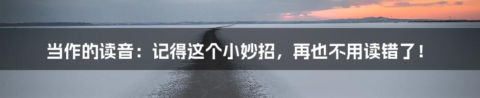 当作的读音:记得这个小妙招,再也不用读错了!