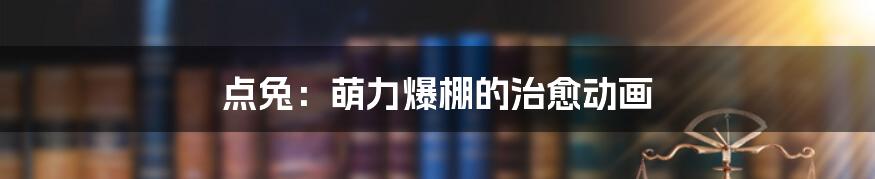 点兔：萌力爆棚的治愈动画