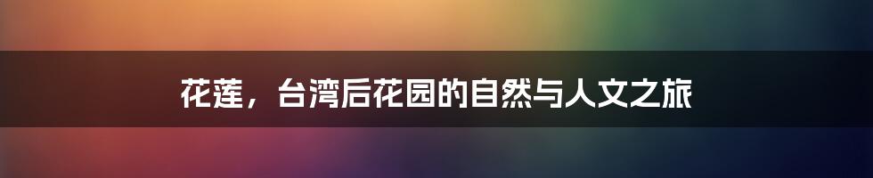花莲,台湾后花园的自然与人文之旅
