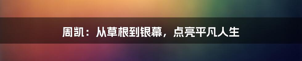 周凯:从草根到银幕,点亮平凡人生
