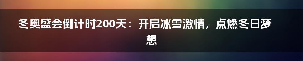 冬奥盛会倒计时200天：开启冰雪激情，点燃冬日梦想