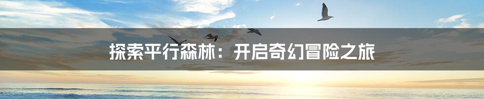 探索平行森林：开启奇幻冒险之旅