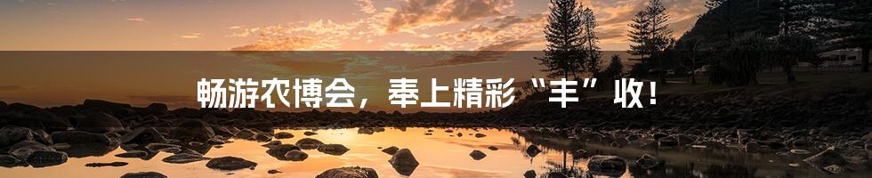 畅游农博会,奉上精彩“丰”收!