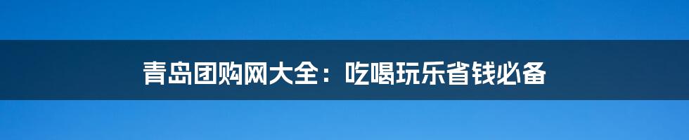 青岛团购网大全：吃喝玩乐省钱必备