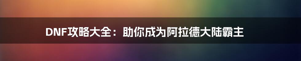 DNF攻略大全:助你成为阿拉德大陆霸主