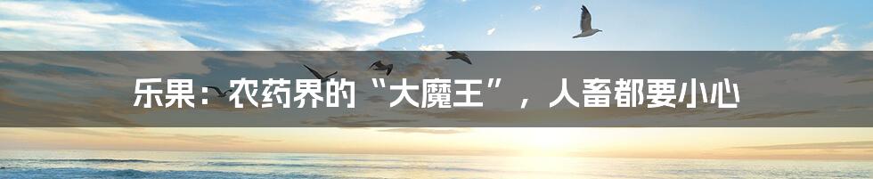 乐果：农药界的“大魔王”，人畜都要小心