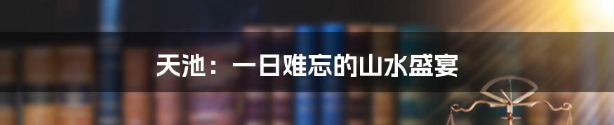 天池:一日难忘的山水盛宴