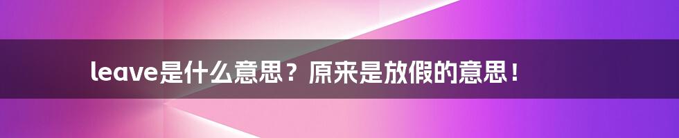 leave是什么意思?原来是放假的意思!