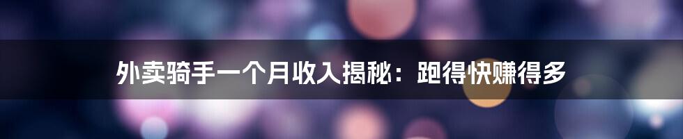 外卖骑手一个月收入揭秘:跑得快赚得多