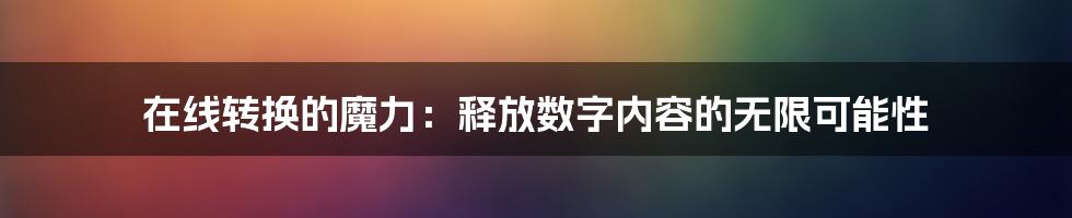 在线转换的魔力：释放数字内容的无限可能性