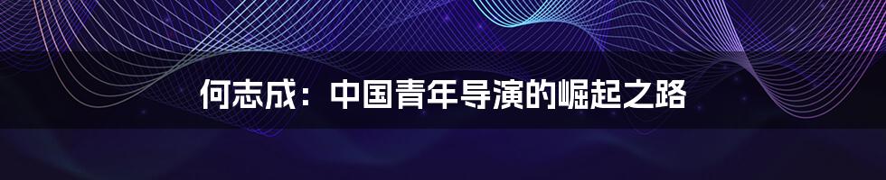 何志成:中国青年导演的崛起之路