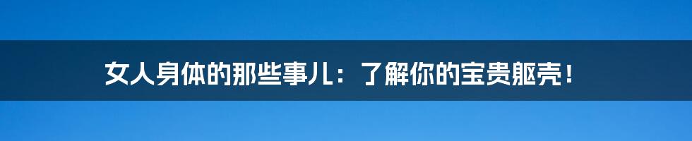 女人身体的那些事儿：了解你的宝贵躯壳！