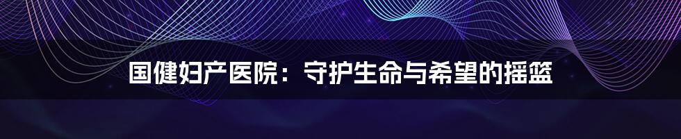 国健妇产医院:守护生命与希望的摇篮