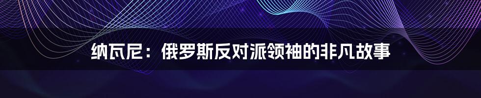 纳瓦尼：俄罗斯反对派领袖的非凡故事