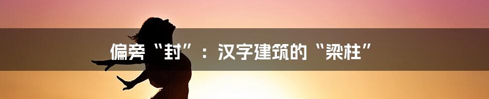 偏旁“封”:汉字建筑的“梁柱”
